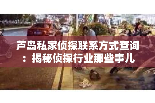 芦岛私家侦探联系方式查询：揭秘侦探行业那些事儿