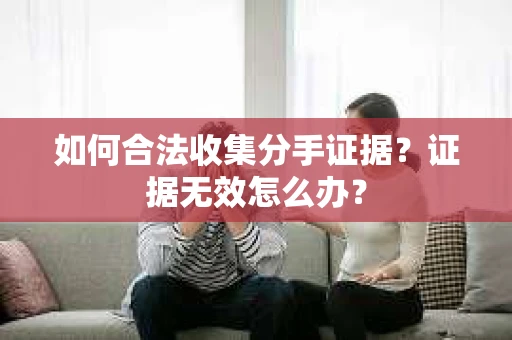 如何合法收集分手证据？证据无效怎么办？