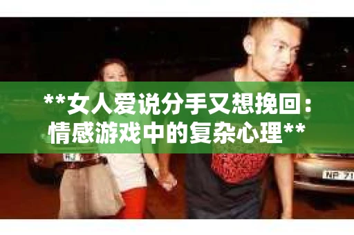 **女人爱说分手又想挽回：情感游戏中的复杂心理**