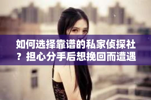 如何选择靠谱的私家侦探社？担心分手后想挽回而遭遇陷阱怎么办？