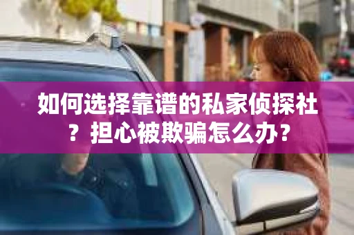 如何选择靠谱的私家侦探社?担心被欺骗怎么办? 如何选择靠谱的私家侦探社?担心被欺骗怎么办?