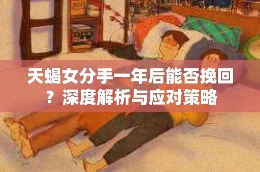 天蝎女分手一年后能否挽回？深度解析与应对策略