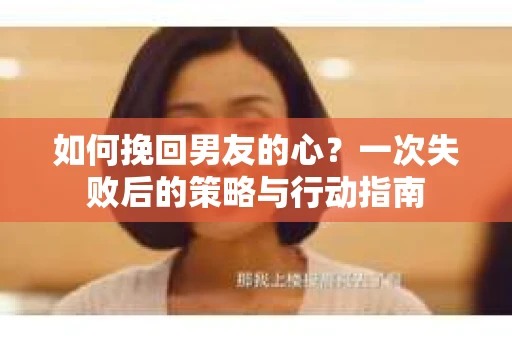 如何挽回男友的心？一次失败后的策略与行动指南