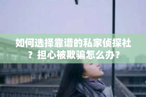 如何选择靠谱的私家侦探社?担心被欺骗怎么办? 如何选择靠谱的私家侦探社?担心被欺骗怎么办?