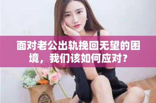 面对老公出轨挽回无望的困境,我们该如何应对? 面对老公出轨挽回无望的困境,我们该如何应对?
