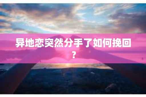 异地恋突然分手了如何挽回？
