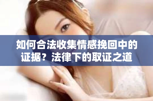 如何合法收集情感挽回中的证据？法律下的取证之道