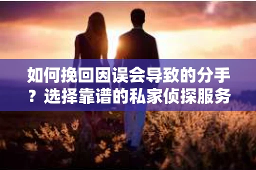 如何挽回因误会导致的分手?选择靠谱的私家侦探服务指南 如何挽回因误会导致的分手?选择靠谱的私家侦探服务指南