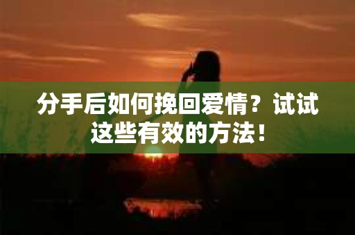 分手后如何挽回爱情？试试这些有效的方法！