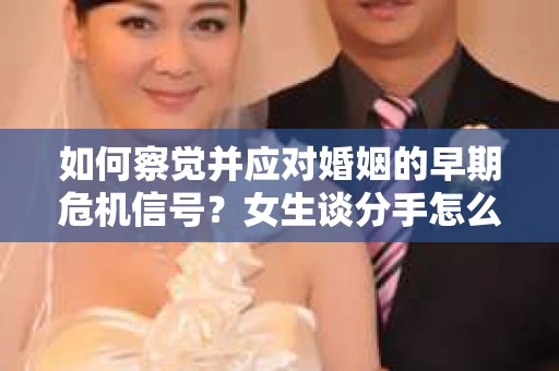 如何察觉并应对婚姻的早期危机信号？女生谈分手怎么挽回