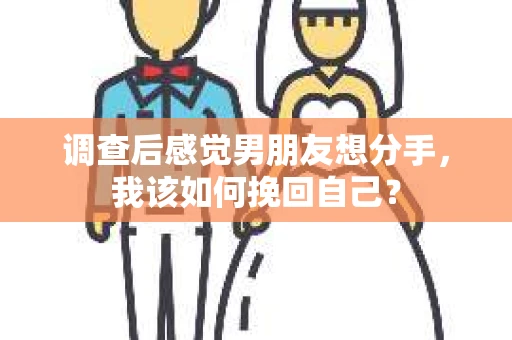 调查后感觉男朋友想分手,我该如何挽回自己? 调查后感觉男朋友想分手,我该如何挽回自己?