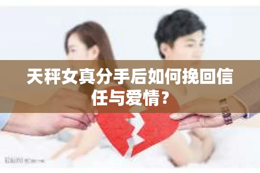 天秤女真分手后如何挽回信任与爱情？