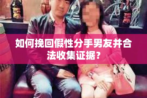 如何挽回假性分手男友并合法收集证据？