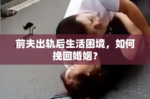 前夫出轨后生活困境,如何挽回婚姻? 前夫出轨后生活困境,如何挽回婚姻?