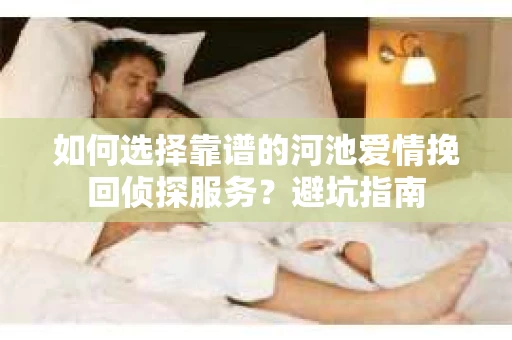 如何选择靠谱的河池爱情挽回侦探服务？避坑指南
