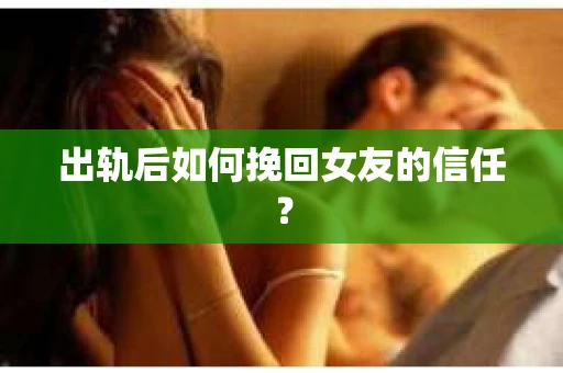 出轨后如何挽回女友的信任？