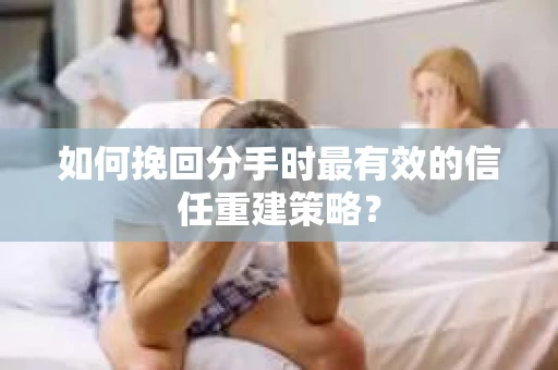 如何挽回分手时最有效的信任重建策略? 如何挽回分手时最有效的信任重建策略?