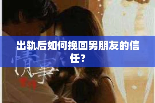 出轨后如何挽回男朋友的信任? 出轨后如何挽回男朋友的信任?