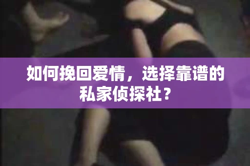 如何挽回爱情,选择靠谱的私家侦探社? 如何挽回爱情,选择靠谱的私家侦探社?