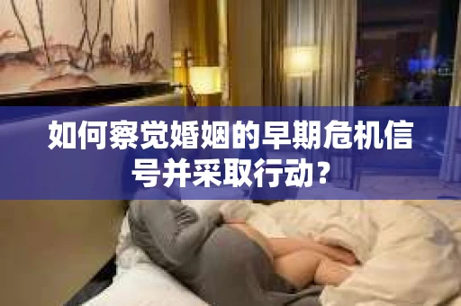 如何察觉婚姻的早期危机信号并采取行动？