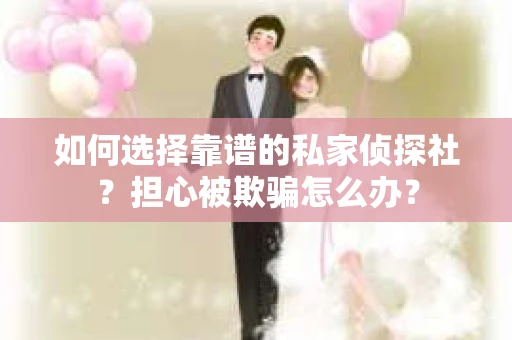 如何选择靠谱的私家侦探社？担心被欺骗怎么办？