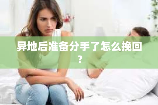 异地后准备分手了怎么挽回？