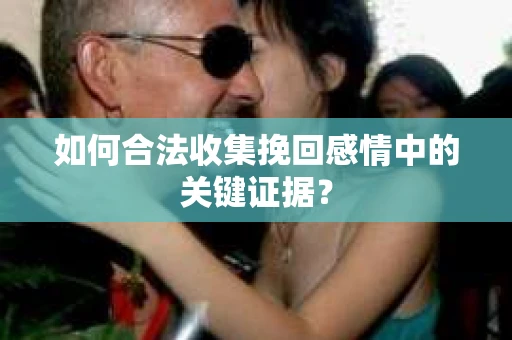 如何合法收集挽回感情中的关键证据？