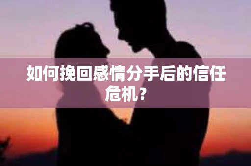 如何挽回感情分手后的信任危机? 如何挽回感情分手后的信任危机?