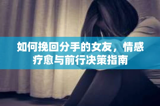 如何挽回分手的女友,情感疗愈与前行决策指南 如何挽回分手的女友,情感疗愈与前行决策指南