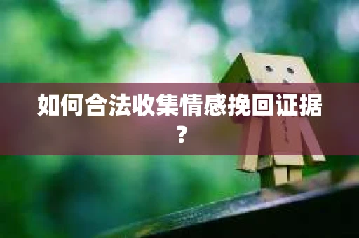 如何合法收集情感挽回证据? 如何合法收集情感挽回证据?
