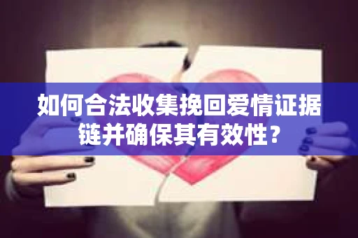 如何合法收集挽回爱情证据链并确保其有效性？