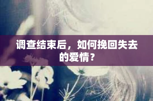 调查结束后，如何挽回失去的爱情？