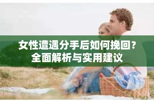 女性遭遇分手后如何挽回?全面解析与实用建议 女性遭遇分手后如何挽回?全面解析与实用建议