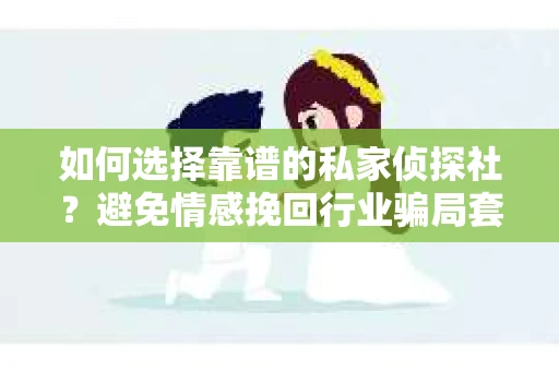如何选择靠谱的私家侦探社？避免情感挽回行业骗局套路的实用指南