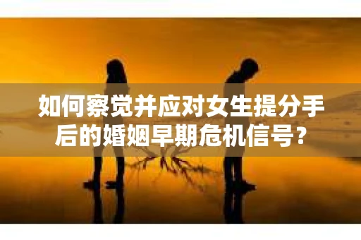 如何察觉并应对女生提分手后的婚姻早期危机信号? 如何察觉并应对女生提分手后的婚姻早期危机信号?