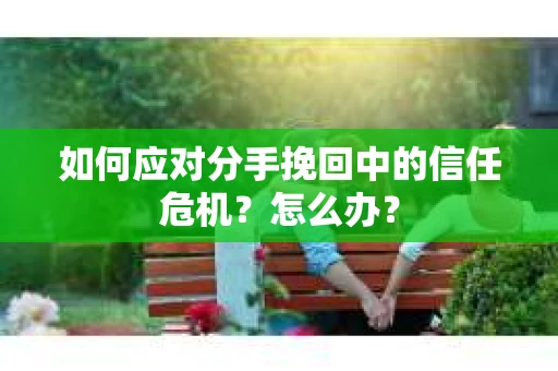 如何应对分手挽回中的信任危机？怎么办？