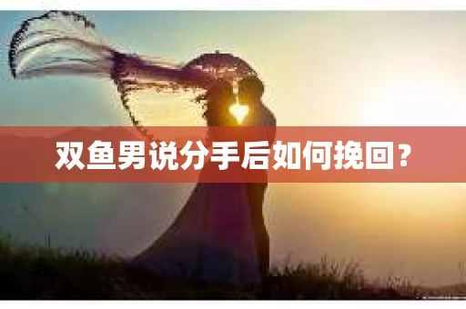 双鱼男说分手后如何挽回？