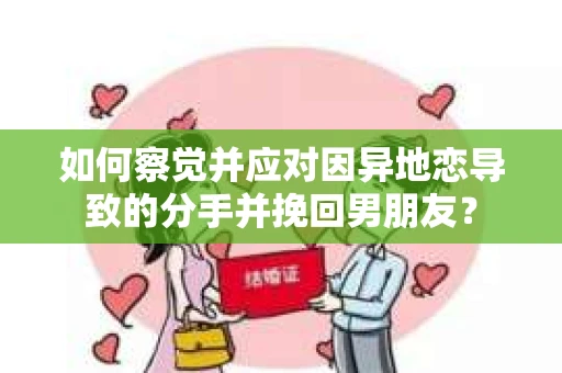 如何察觉并应对因异地恋导致的分手并挽回男朋友？