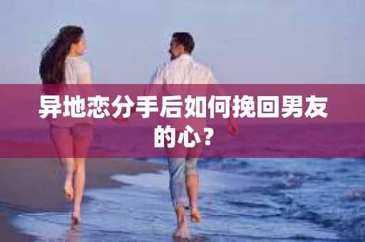 异地恋分手后如何挽回男友的心？
