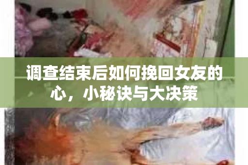 调查结束后如何挽回女友的心，小秘诀与大决策