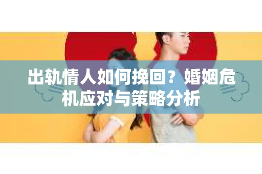 出轨情人如何挽回？婚姻危机应对与策略分析