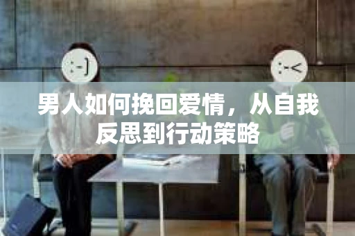 男人如何挽回爱情，从自我反思到行动策略