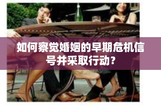 如何察觉婚姻的早期危机信号并采取行动？