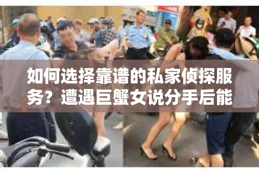 如何选择靠谱的私家侦探服务？遭遇巨蟹女说分手后能否挽回，侦探社能帮到你吗？