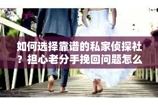 如何选择靠谱的私家侦探社？担心老分手挽回问题怎么办？