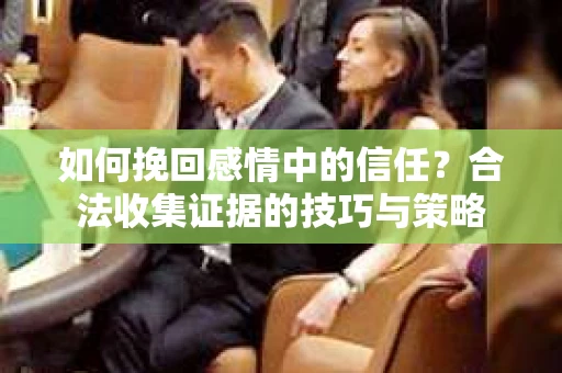 如何挽回感情中的信任?合法收集证据的技巧与策略 如何挽回感情中的信任?合法收集证据的技巧与策略