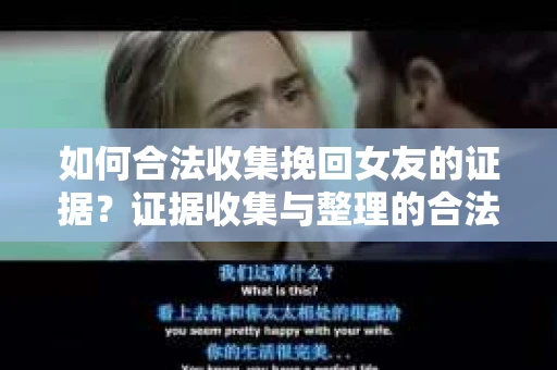 如何合法收集挽回女友的证据？证据收集与整理的合法策略怎么办？