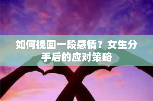 如何挽回一段感情？女生分手后的应对策略