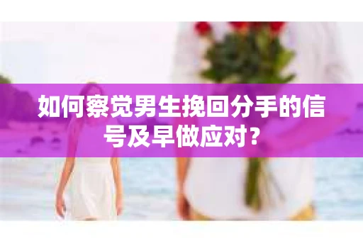 如何察觉男生挽回分手的信号及早做应对？