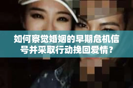 如何察觉婚姻的早期危机信号并采取行动挽回爱情？